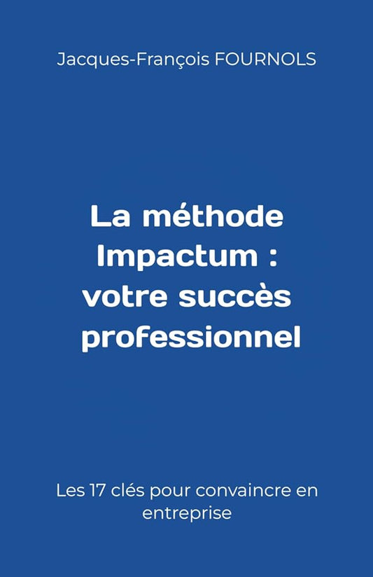 La méthode Impactum (votre succès professionnel) : Les 17 clés pour convaincre en entreprise (French Edition) - Jacques - François FOURNOLS - Librairie du Grimoire Ancien