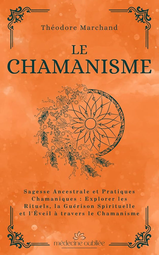 Le Chamanisme : Sagesse Ancestrale et Pratiques Chamaniques : Explorer les Rituels, la Guérison Spirituelle et l'Éveil à travers le Chamanisme (Médecine Oubliée) (French Edition) - Théodore Marchand - Librairie du Grimoire Ancien