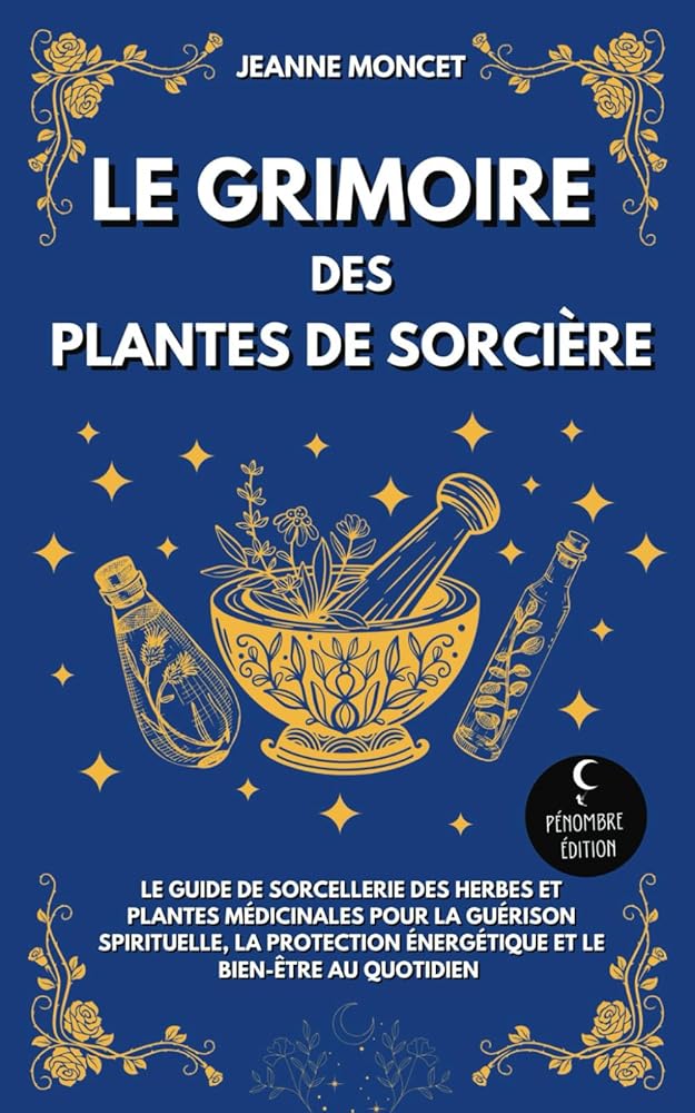 Le grimoire des plantes de sorcière : Le guide de sorcellerie des herbes et plantes médicinales pour la guérison spirituelle, la protection énergétique et le bien - être au quotidien (French Edition) - Jeanne Moncet, Pénombre Édition - Librairie du Grimoire Ancien