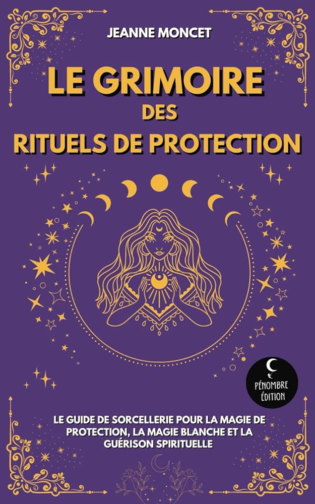 Le Grimoire des Rituels de Protection : Le guide de sorcellerie pour la magie de protection, la magie blanche et la guérison spirituelle (French Edition) - Jeanne Moncet, Pénombre Édition - Librairie du Grimoire Ancien