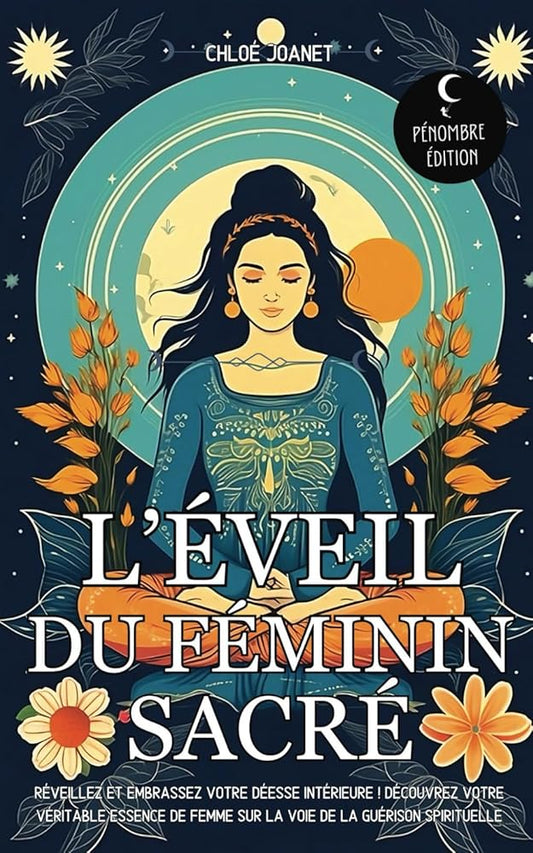 L’éveil du Féminin sacré: Réveillez et embrassez votre déesse intérieure ! Découvrez votre véritable essence de Femme sur la voie de la guérison spirituelle (French Edition) - Chloé Joanet, Pénombre Édition - Librairie du Grimoire Ancien