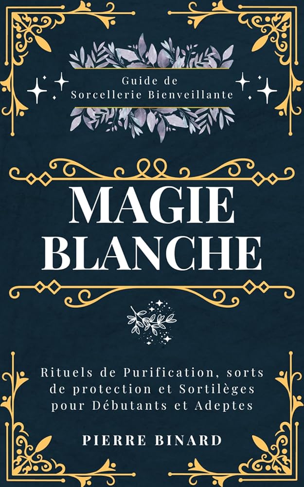 Magie Blanche : Guide de Sorcellerie Bienveillante, Rituels de Purification, sorts de protection et Sortilèges pour Débutants et Adeptes (Celestia Editions) (French Edition) - Pierre Binard - Librairie du Grimoire Ancien