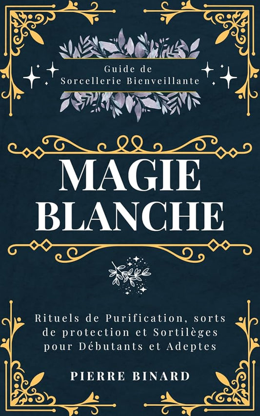 Magie Blanche : Guide de Sorcellerie Bienveillante, Rituels de Purification, sorts de protection et Sortilèges pour Débutants et Adeptes (Celestia Editions) (French Edition) - Pierre Binard - Librairie du Grimoire Ancien